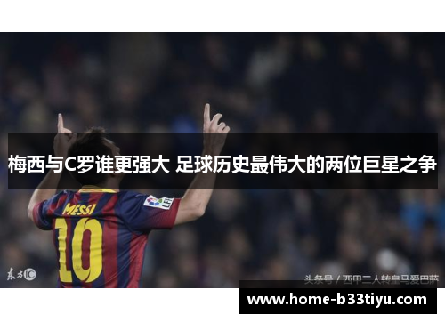 梅西与C罗谁更强大 足球历史最伟大的两位巨星之争