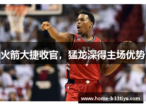 火箭大捷收官，猛龙深得主场优势