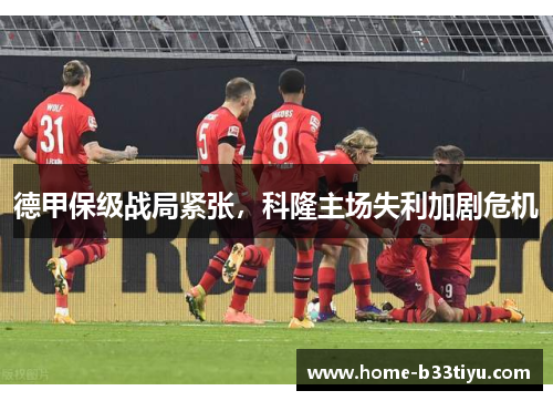 德甲保级战局紧张，科隆主场失利加剧危机