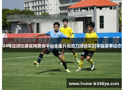 24号足球比赛官网查询平台全面升级助力球迷实时掌握赛事动态