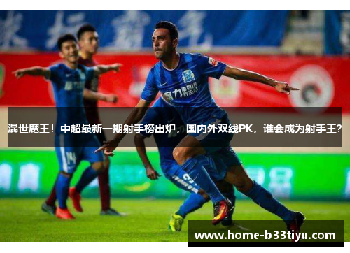 混世魔王！中超最新一期射手榜出炉，国内外双线PK，谁会成为射手王？