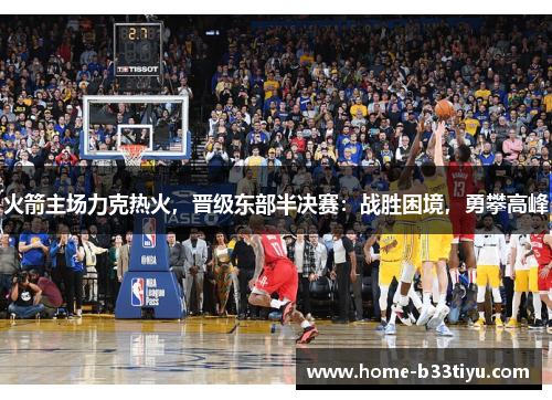 火箭主场力克热火，晋级东部半决赛：战胜困境，勇攀高峰