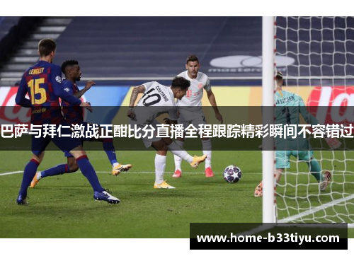 巴萨与拜仁激战正酣比分直播全程跟踪精彩瞬间不容错过