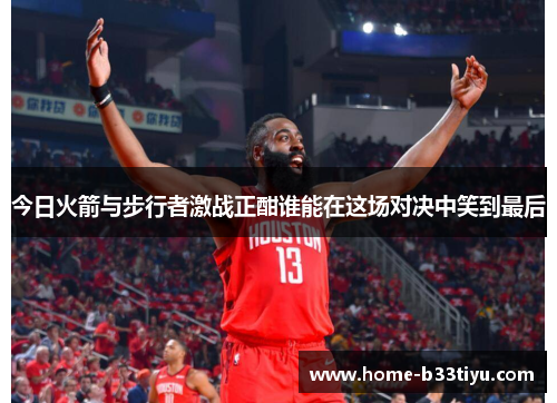 今日火箭与步行者激战正酣谁能在这场对决中笑到最后