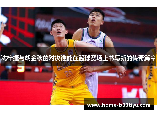 沈梓捷与胡金秋的对决谁能在篮球赛场上书写新的传奇篇章